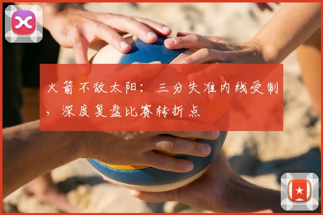火箭不敌太阳：三分失准内线受制，深度复盘比赛转折点