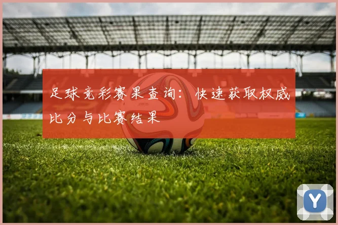 足球竞彩赛果查询:快速获取权威比分与比赛结果