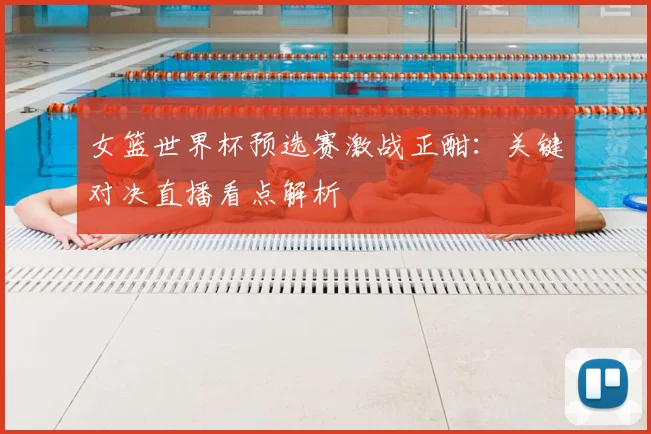 女篮世界杯预选赛激战正酣：关键对决直播看点解析