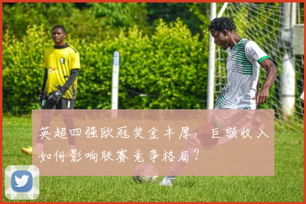 英超四强欧冠奖金丰厚，巨额收入如何影响联赛竞争格局？