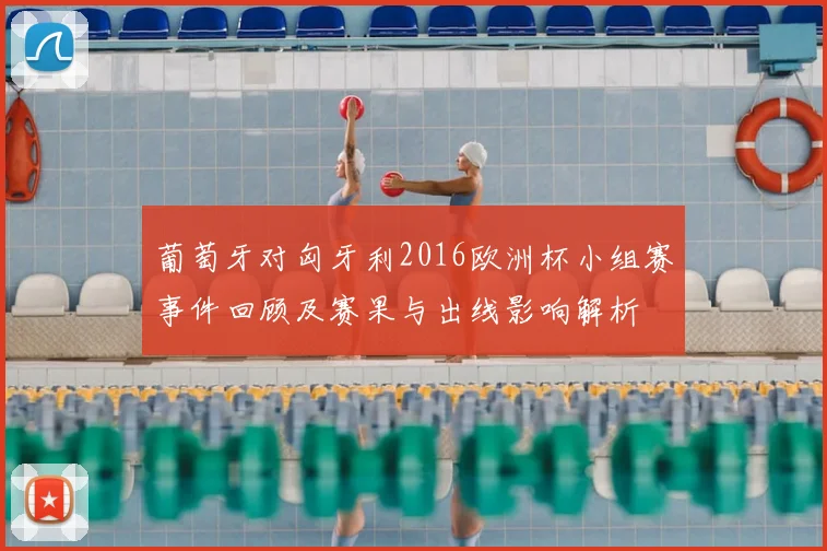 葡萄牙对匈牙利2016欧洲杯小组赛事件回顾及赛果与出线影响解析