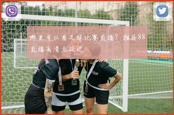 哪里可以看足球比赛直播？推荐88直播高清无延迟