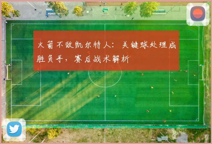 火箭不敌凯尔特人：关键球处理成胜负手，赛后战术解析