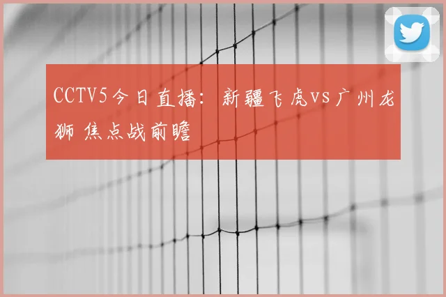 CCTV5今日直播:新疆飞虎vs广州龙狮 焦点战前瞻