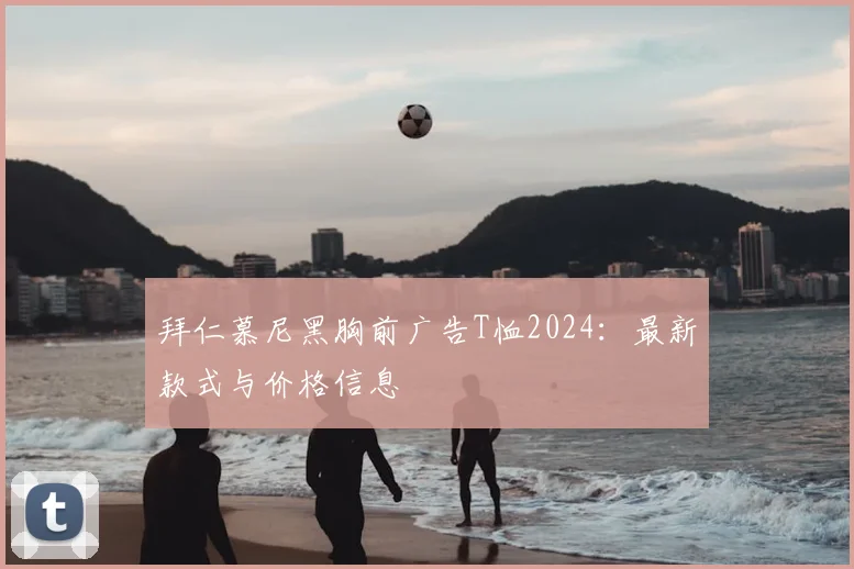 拜仁慕尼黑胸前广告T恤2024:最新款式与价格信息