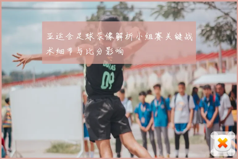 亚运会足球录像解析小组赛关键战术细节与比分影响