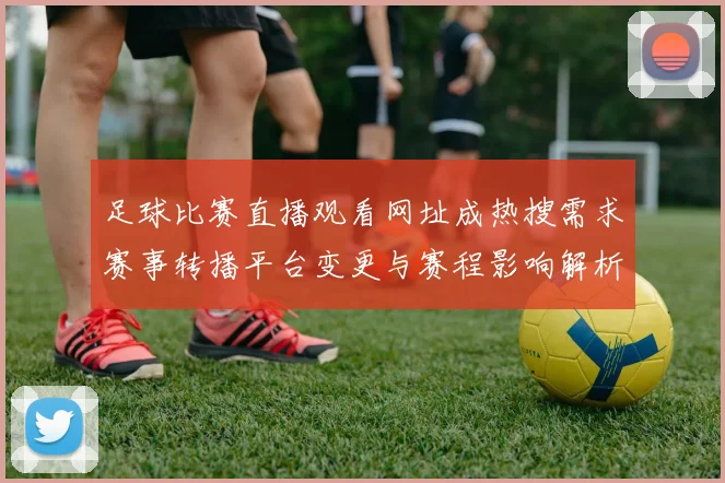 足球比赛直播观看网址成热搜需求赛事转播平台变更与赛程影响解析