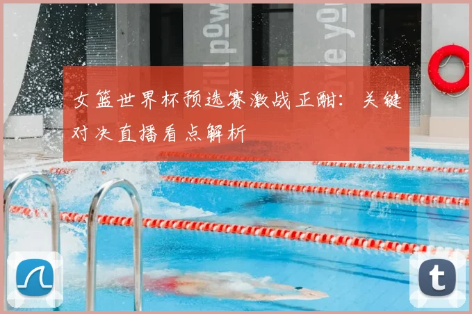 女篮世界杯预选赛激战正酣：关键对决直播看点解析