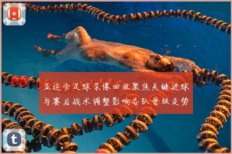 亚运会足球录像回放聚焦关键进球与赛后战术调整影响各队晋级走势