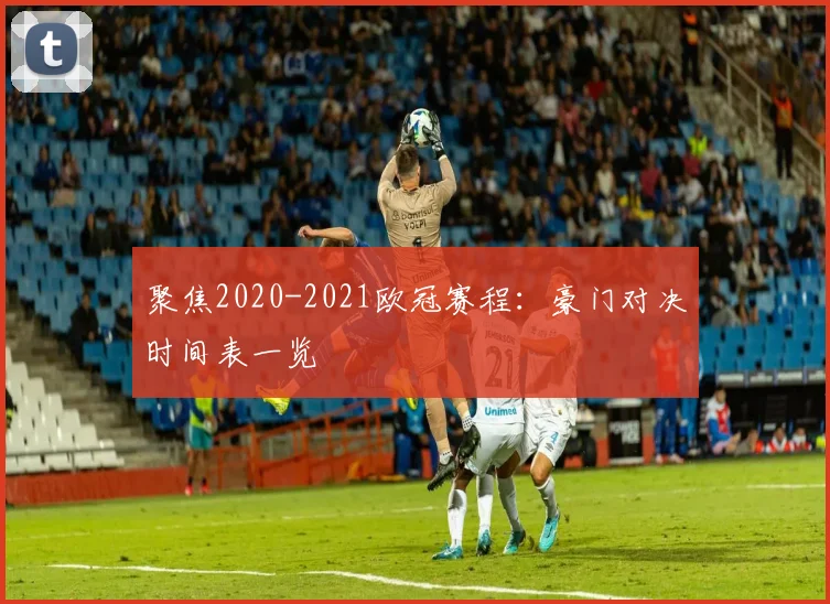 聚焦2020-2021欧冠赛程：豪门对决时间表一览