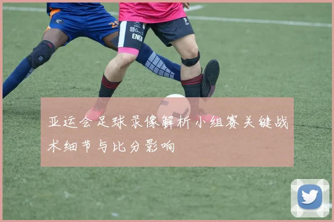 亚运会足球录像解析小组赛关键战术细节与比分影响