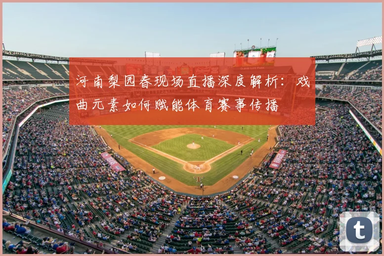 河南梨园春现场直播深度解析：戏曲元素如何赋能体育赛事传播