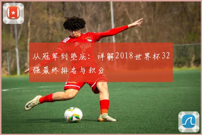 从冠军到垫底：详解2018世界杯32强最终排名与积分