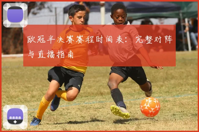 欧冠半决赛赛程时间表:完整对阵与直播指南