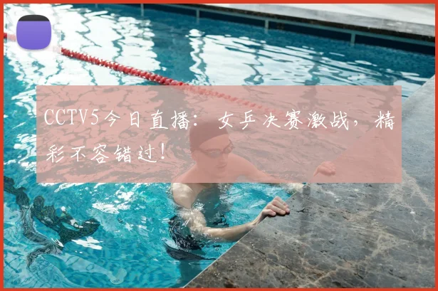 CCTV5今日直播:女乒决赛激战,精彩不容错过!