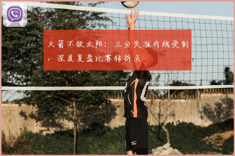 火箭不敌太阳：三分失准内线受制，深度复盘比赛转折点