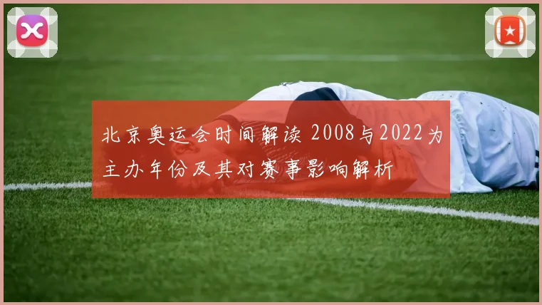 北京奥运会时间解读 2008与2022为主办年份及其对赛事影响解析