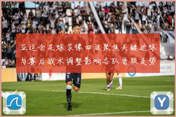 亚运会足球录像回放聚焦关键进球与赛后战术调整影响各队晋级走势