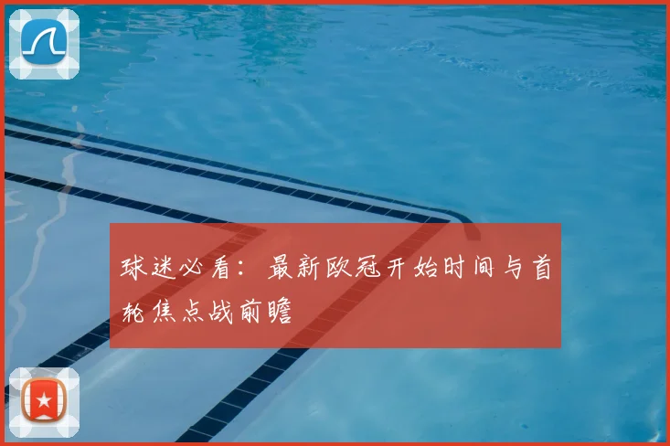 球迷必看：最新欧冠开始时间与首轮焦点战前瞻
