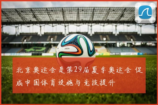 北京奥运会是第29届夏季奥运会 促成中国体育设施与竞技提升