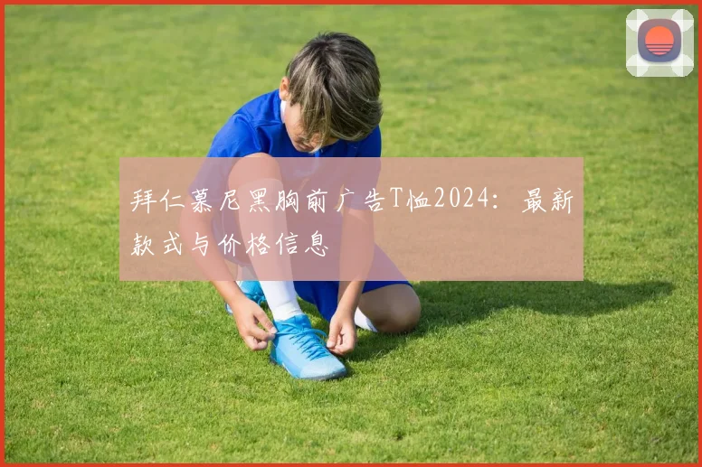 拜仁慕尼黑胸前广告T恤2024:最新款式与价格信息