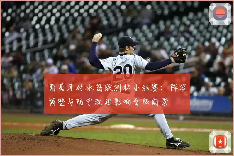 葡萄牙对冰岛欧洲杯小组赛：阵容调整与防守改进影响晋级前景