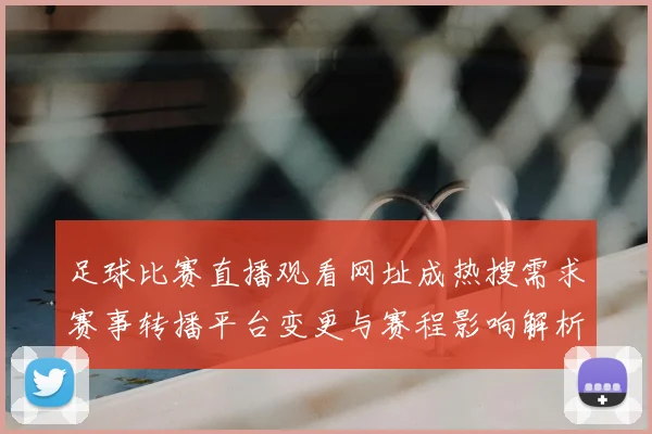 足球比赛直播观看网址成热搜需求赛事转播平台变更与赛程影响解析