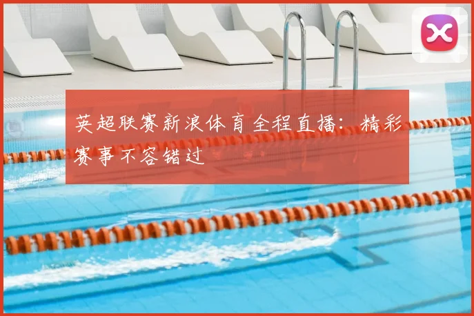 英超联赛新浪体育全程直播：精彩赛事不容错过