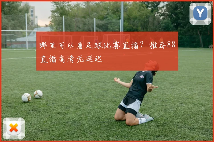 哪里可以看足球比赛直播？推荐88直播高清无延迟