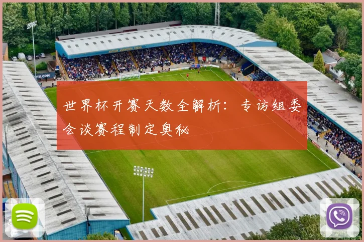 世界杯开赛天数全解析：专访组委会谈赛程制定奥秘