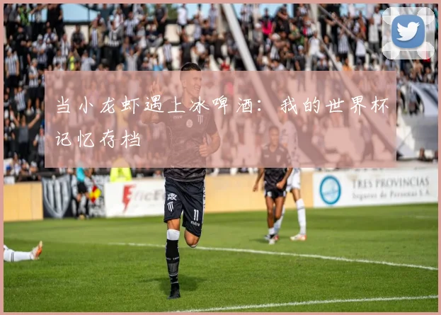 当小龙虾遇上冰啤酒：我的世界杯记忆存档