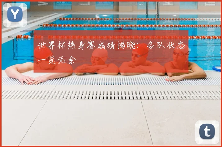 世界杯热身赛成绩揭晓:各队状态一览无余