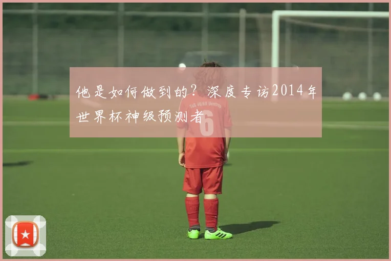 他是如何做到的？深度专访2014年世界杯神级预测者