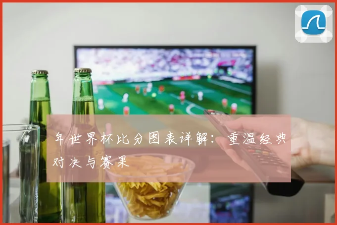 年世界杯比分图表详解：重温经典对决与赛果