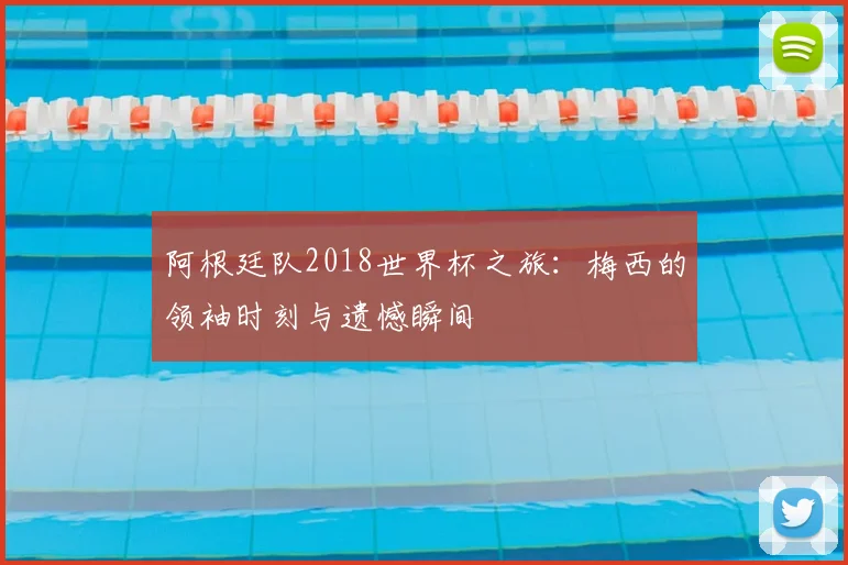 阿根廷队2018世界杯之旅：梅西的领袖时刻与遗憾瞬间