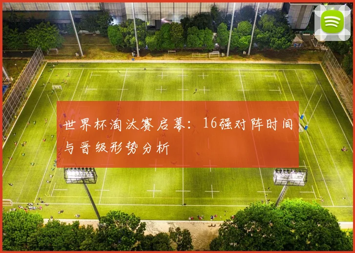 世界杯淘汰赛启幕：16强对阵时间与晋级形势分析