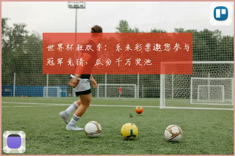 世界杯狂欢季：乐米彩票邀您参与冠军竞猜，瓜分千万奖池
