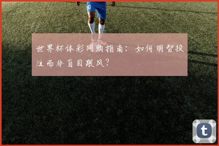 世界杯体彩网购指南：如何明智投注而非盲目跟风？