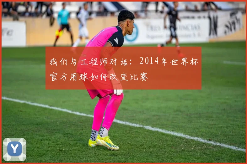 我们与工程师对话：2014年世界杯官方用球如何改变比赛