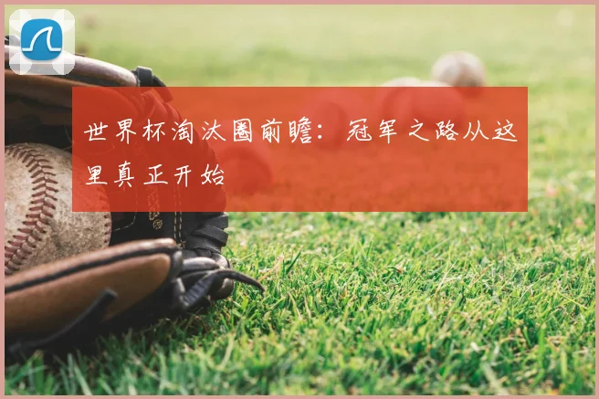 世界杯淘汰圈前瞻：冠军之路从这里真正开始