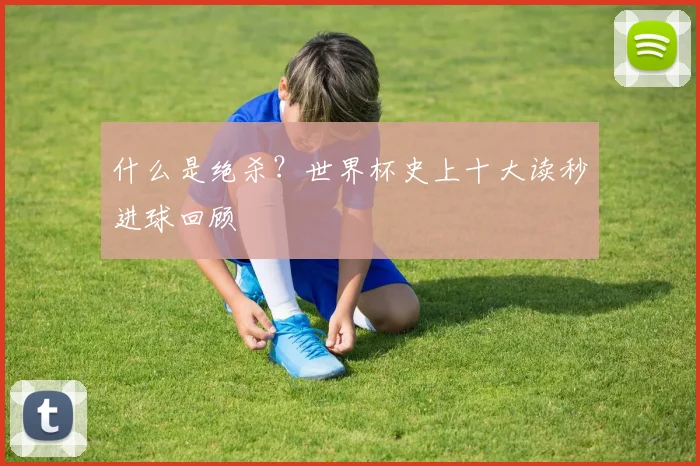 什么是绝杀?世界杯史上十大读秒进球回顾