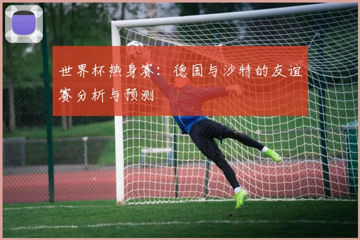 世界杯热身赛：德国与沙特的友谊赛分析与预测
