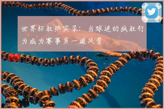 世界杯狂热实录：当球迷的疯狂行为成为赛事另一道风景