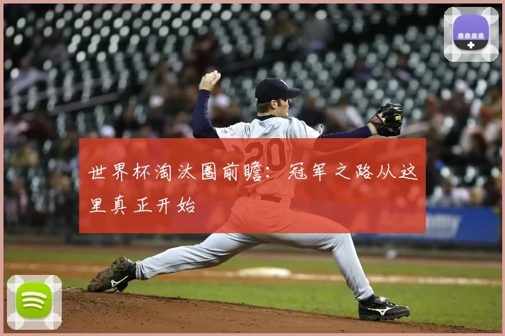 世界杯淘汰圈前瞻：冠军之路从这里真正开始