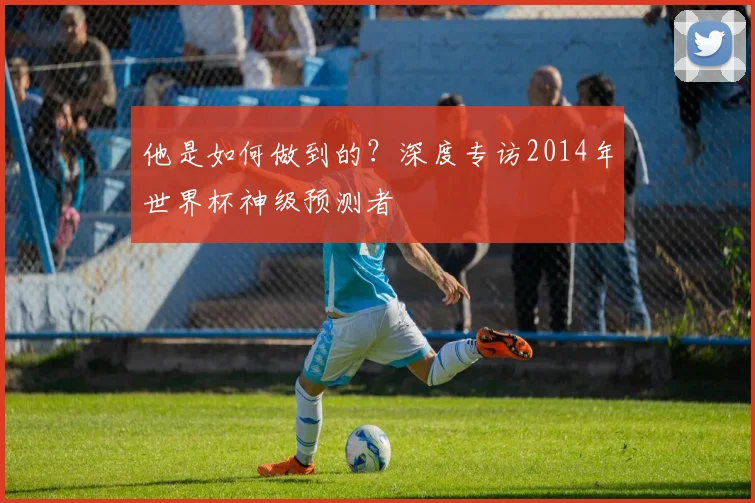他是如何做到的？深度专访2014年世界杯神级预测者