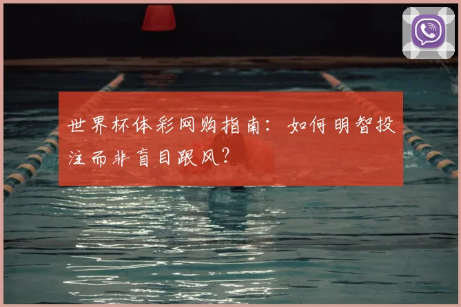 世界杯体彩网购指南：如何明智投注而非盲目跟风？