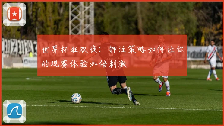 世界杯狂欢夜：押注策略如何让你的观赛体验加倍刺激