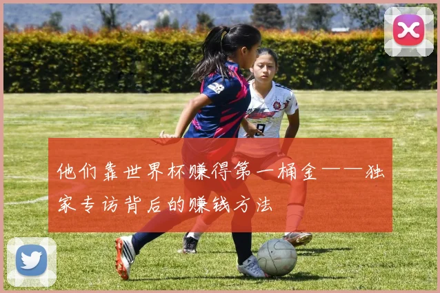 他们靠世界杯赚得第一桶金——独家专访背后的赚钱方法