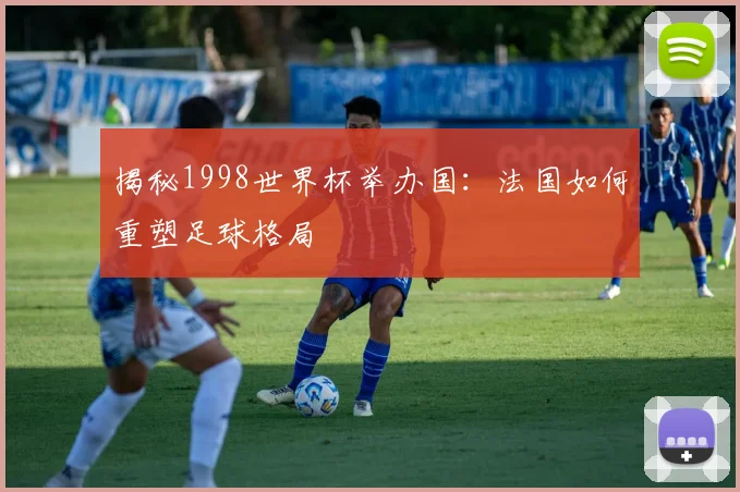揭秘1998世界杯举办国：法国如何重塑足球格局
