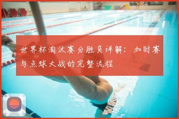 世界杯淘汰赛分胜负详解：加时赛与点球大战的完整流程